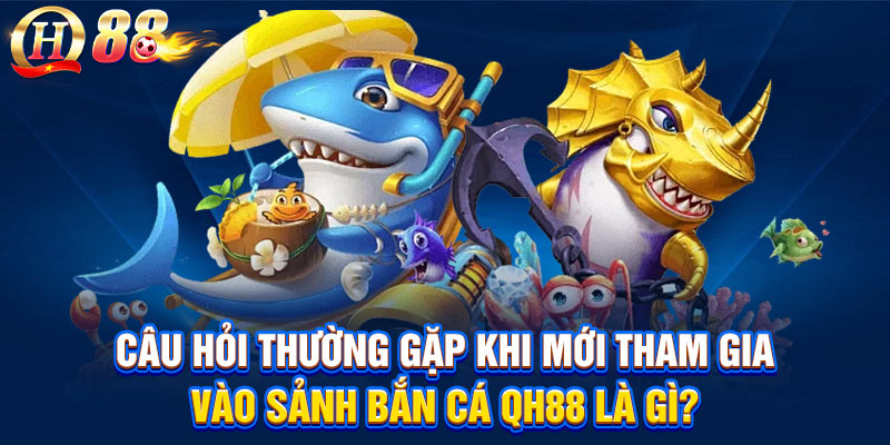 Câu hỏi thường gặp khi mới tham gia vào sảnh bắn cá QH88 là gì?