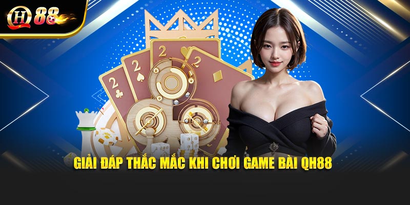 Giải đáp thắc mắc khi chơi game bài QH88