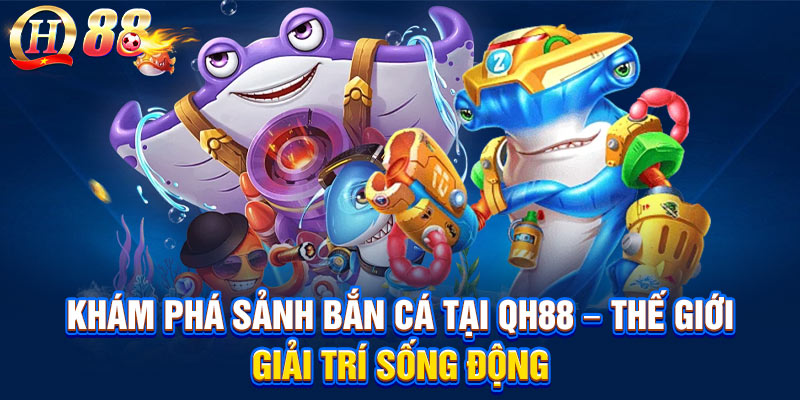 Khám Phá Sảnh Bắn Cá Tại QH88 – Thế Giới Giải Trí Sống Động