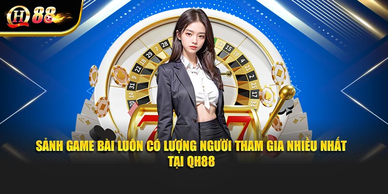 Sảnh game bài luôn có lượng người tham gia nhiều nhất tại QH88